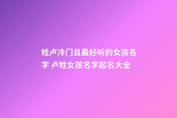 姓卢冷门且最好听的女孩名字 卢姓女孩名字起名大全